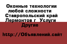 Оконные технологии, любой сложности. - Ставропольский край, Лермонтов г. Услуги » Другие   